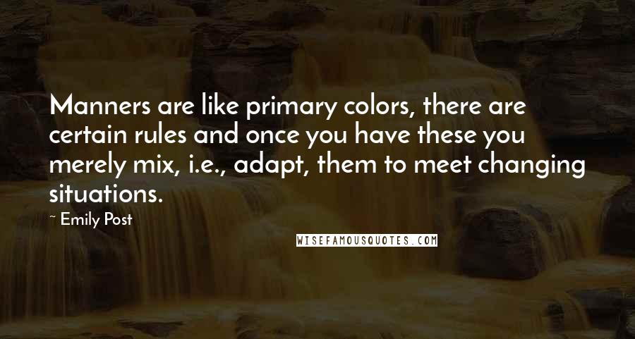 Emily Post Quotes: Manners are like primary colors, there are certain rules and once you have these you merely mix, i.e., adapt, them to meet changing situations.