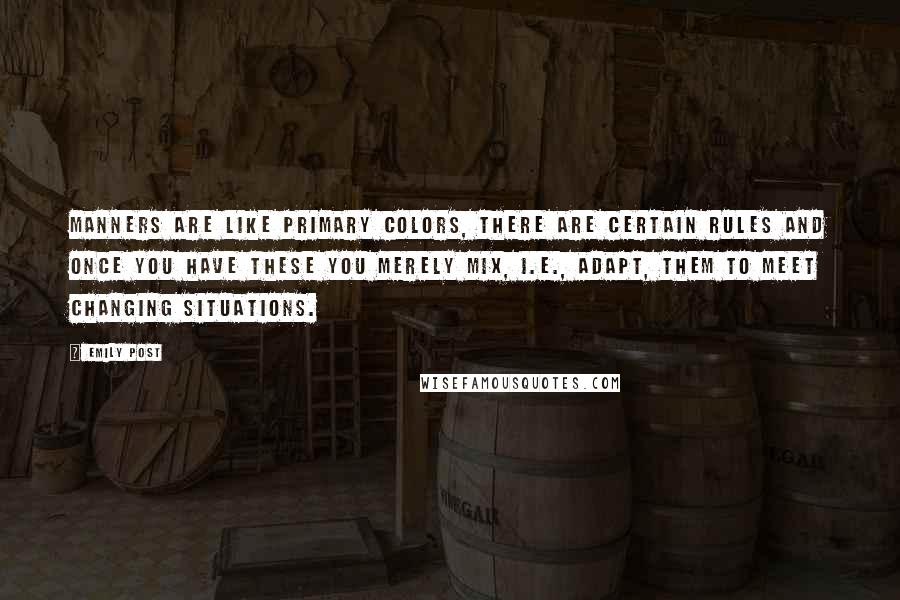 Emily Post Quotes: Manners are like primary colors, there are certain rules and once you have these you merely mix, i.e., adapt, them to meet changing situations.