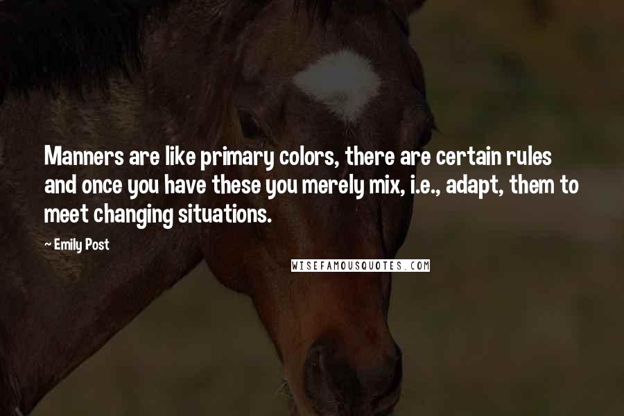 Emily Post Quotes: Manners are like primary colors, there are certain rules and once you have these you merely mix, i.e., adapt, them to meet changing situations.