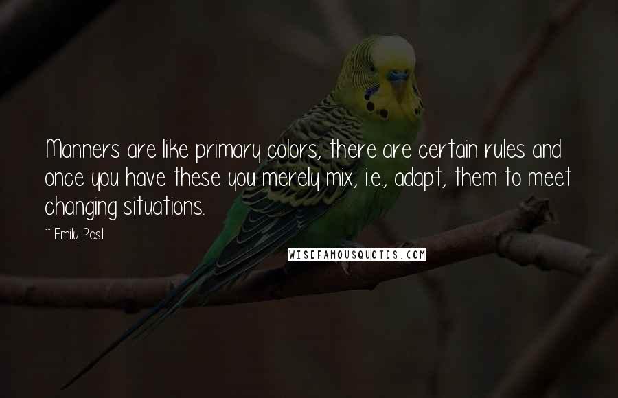 Emily Post Quotes: Manners are like primary colors, there are certain rules and once you have these you merely mix, i.e., adapt, them to meet changing situations.