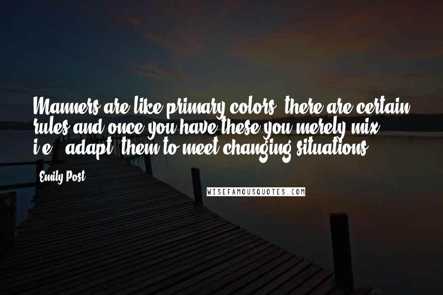 Emily Post Quotes: Manners are like primary colors, there are certain rules and once you have these you merely mix, i.e., adapt, them to meet changing situations.