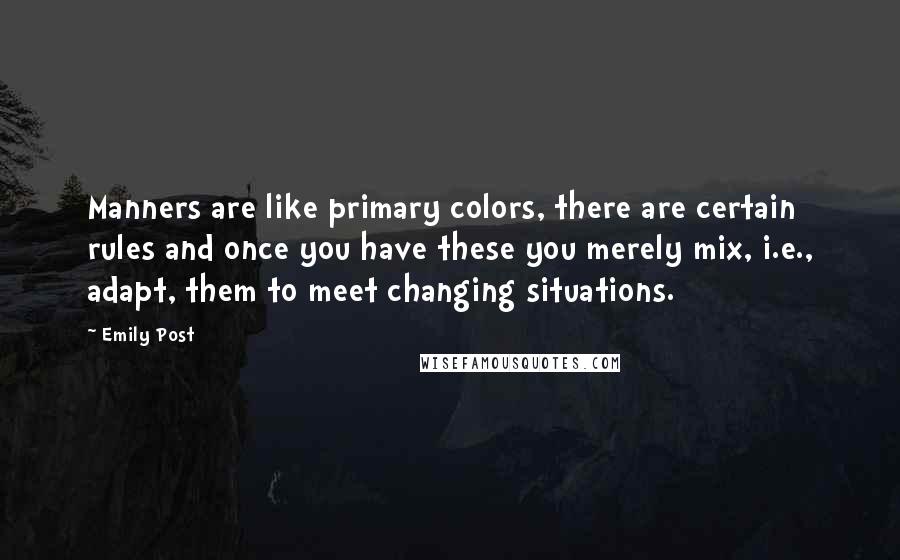 Emily Post Quotes: Manners are like primary colors, there are certain rules and once you have these you merely mix, i.e., adapt, them to meet changing situations.