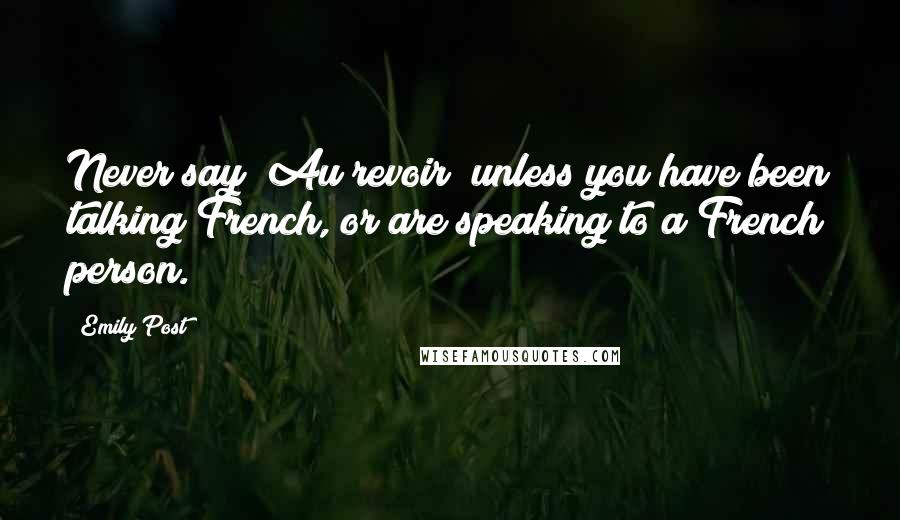 Emily Post Quotes: Never say "Au revoir" unless you have been talking French, or are speaking to a French person.