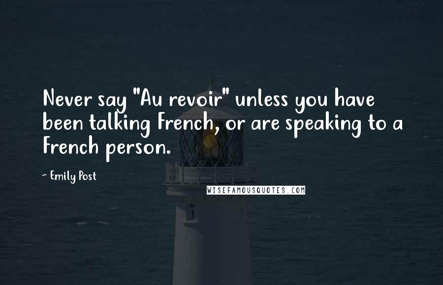Emily Post Quotes: Never say "Au revoir" unless you have been talking French, or are speaking to a French person.