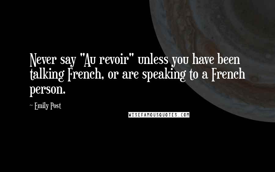 Emily Post Quotes: Never say "Au revoir" unless you have been talking French, or are speaking to a French person.