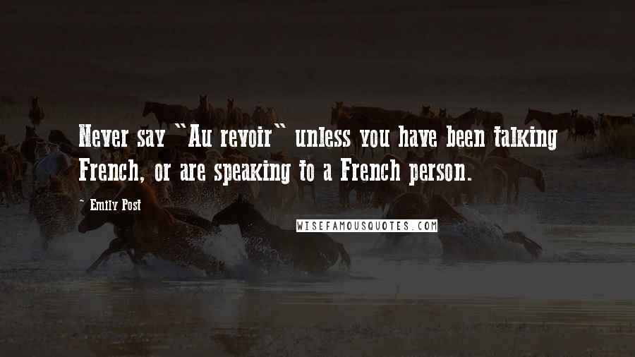 Emily Post Quotes: Never say "Au revoir" unless you have been talking French, or are speaking to a French person.