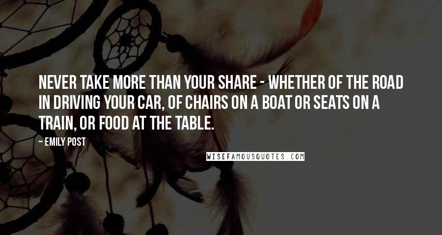 Emily Post Quotes: Never take more than your share - whether of the road in driving your car, of chairs on a boat or seats on a train, or food at the table.