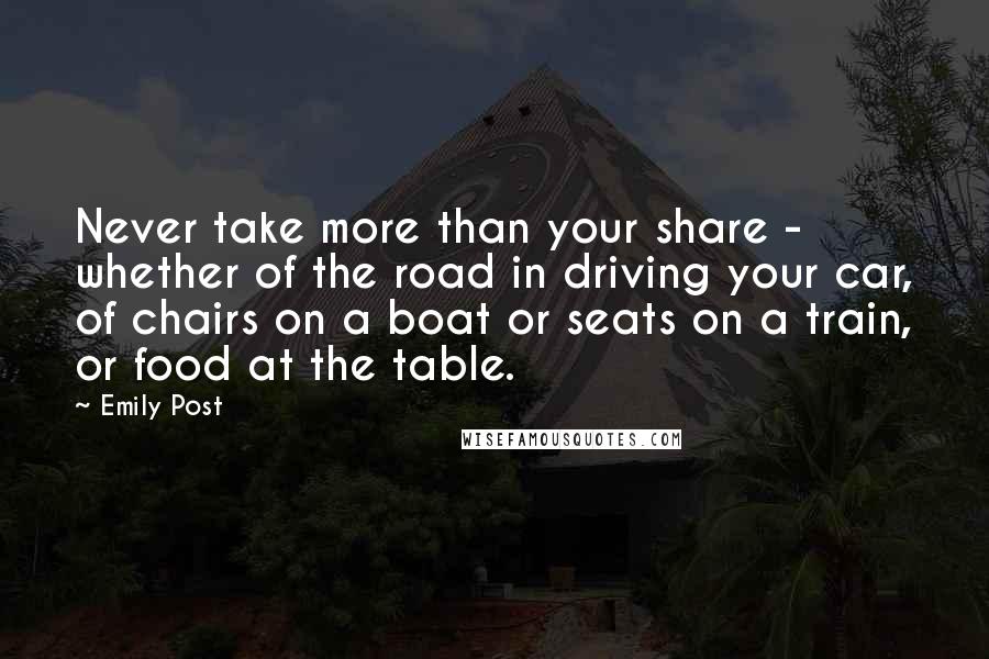 Emily Post Quotes: Never take more than your share - whether of the road in driving your car, of chairs on a boat or seats on a train, or food at the table.