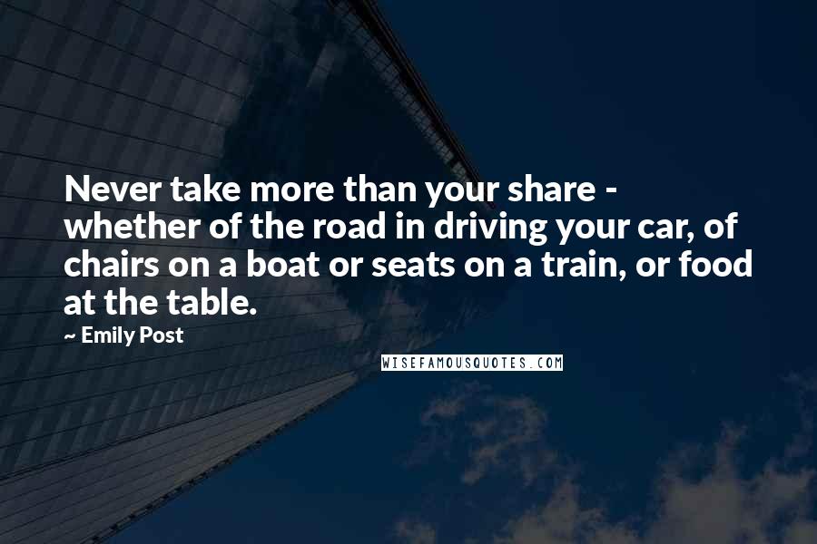 Emily Post Quotes: Never take more than your share - whether of the road in driving your car, of chairs on a boat or seats on a train, or food at the table.