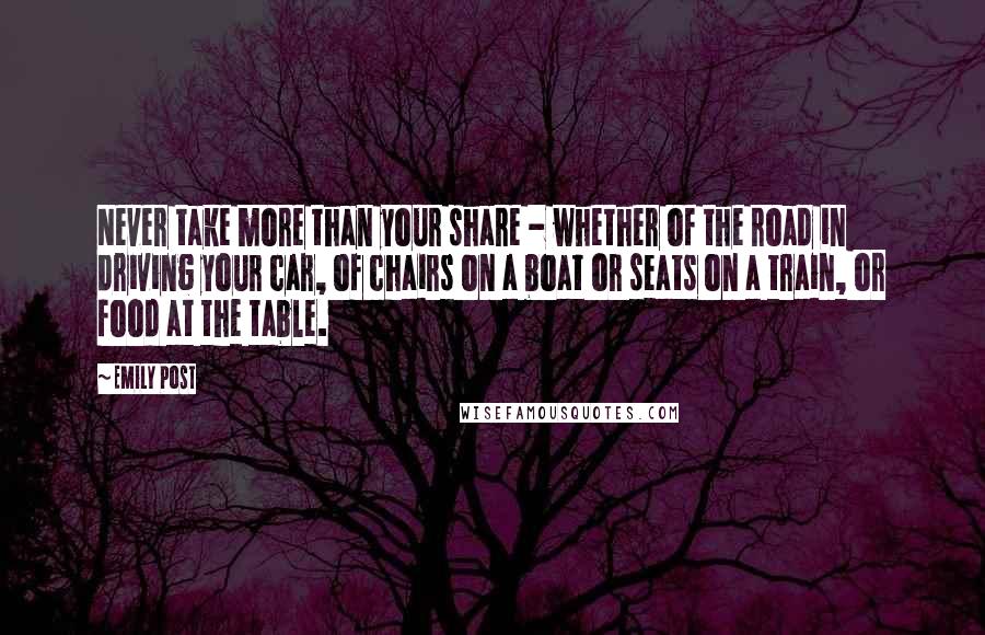 Emily Post Quotes: Never take more than your share - whether of the road in driving your car, of chairs on a boat or seats on a train, or food at the table.