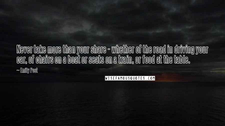 Emily Post Quotes: Never take more than your share - whether of the road in driving your car, of chairs on a boat or seats on a train, or food at the table.