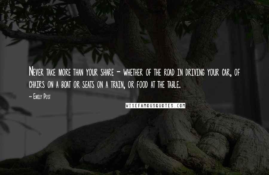 Emily Post Quotes: Never take more than your share - whether of the road in driving your car, of chairs on a boat or seats on a train, or food at the table.