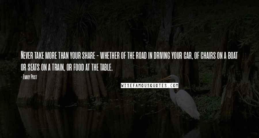 Emily Post Quotes: Never take more than your share - whether of the road in driving your car, of chairs on a boat or seats on a train, or food at the table.