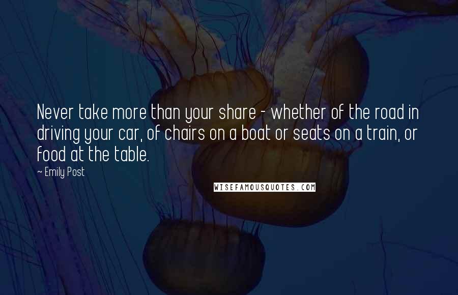 Emily Post Quotes: Never take more than your share - whether of the road in driving your car, of chairs on a boat or seats on a train, or food at the table.