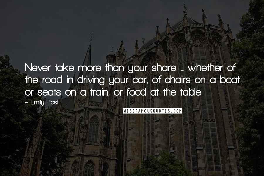 Emily Post Quotes: Never take more than your share - whether of the road in driving your car, of chairs on a boat or seats on a train, or food at the table.