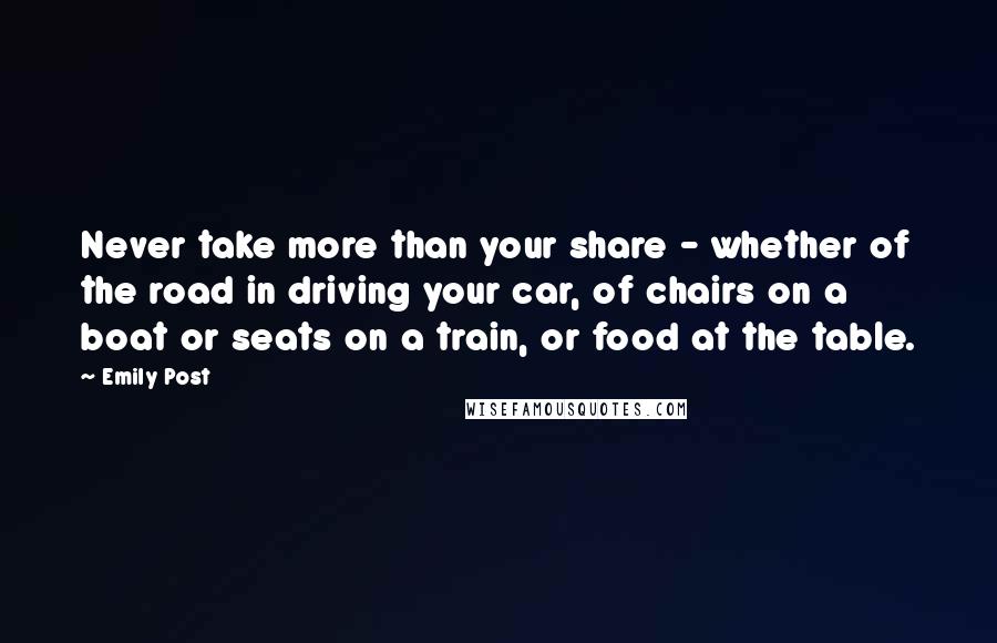 Emily Post Quotes: Never take more than your share - whether of the road in driving your car, of chairs on a boat or seats on a train, or food at the table.