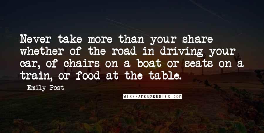 Emily Post Quotes: Never take more than your share - whether of the road in driving your car, of chairs on a boat or seats on a train, or food at the table.