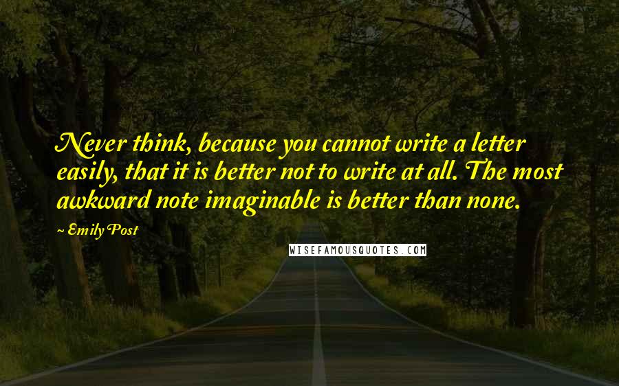 Emily Post Quotes: Never think, because you cannot write a letter easily, that it is better not to write at all. The most awkward note imaginable is better than none.