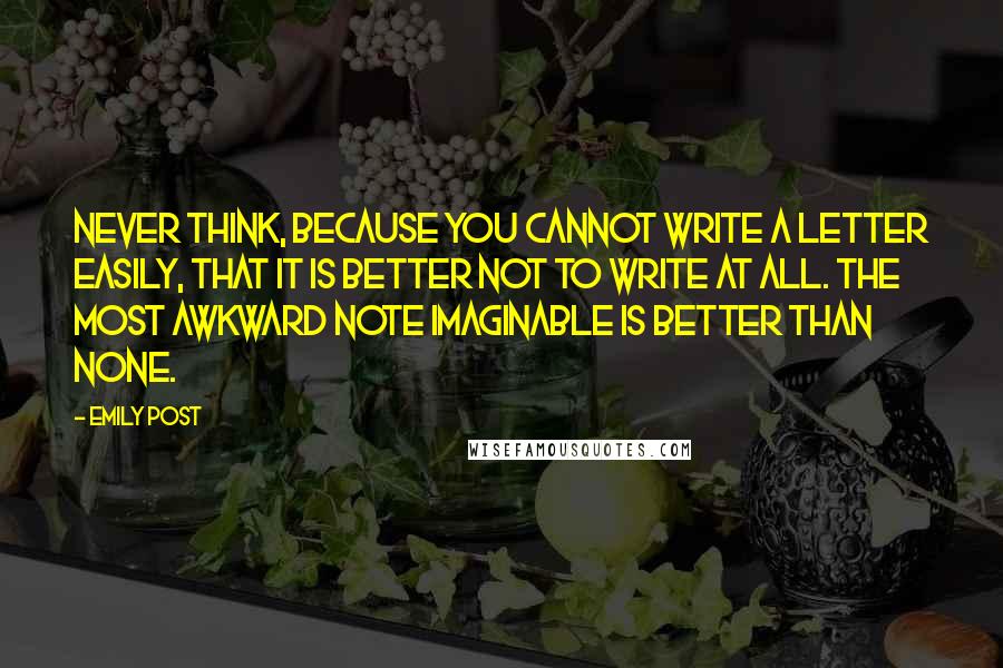Emily Post Quotes: Never think, because you cannot write a letter easily, that it is better not to write at all. The most awkward note imaginable is better than none.