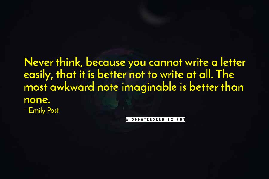 Emily Post Quotes: Never think, because you cannot write a letter easily, that it is better not to write at all. The most awkward note imaginable is better than none.