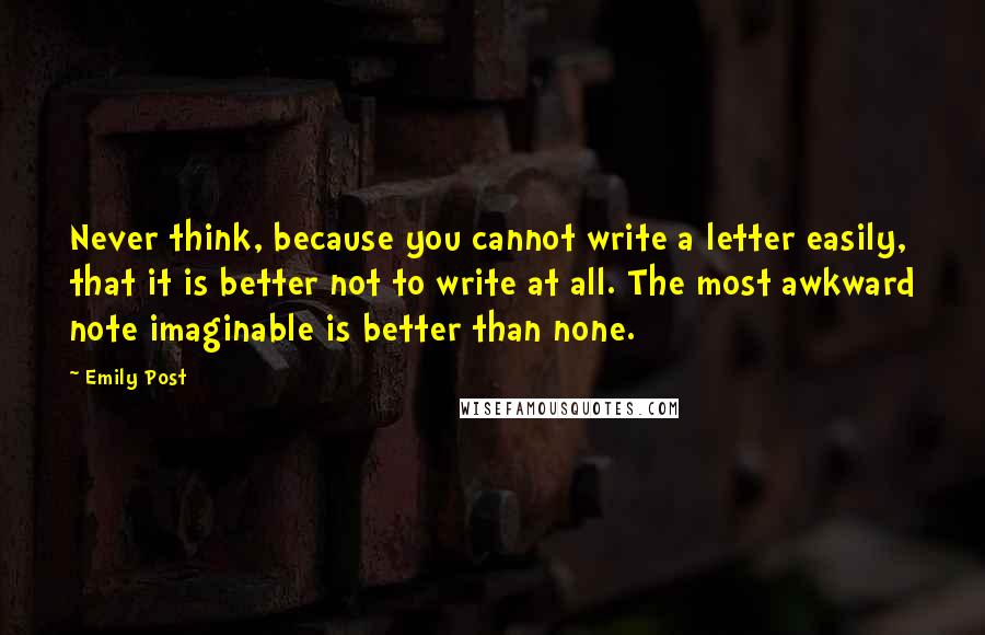 Emily Post Quotes: Never think, because you cannot write a letter easily, that it is better not to write at all. The most awkward note imaginable is better than none.