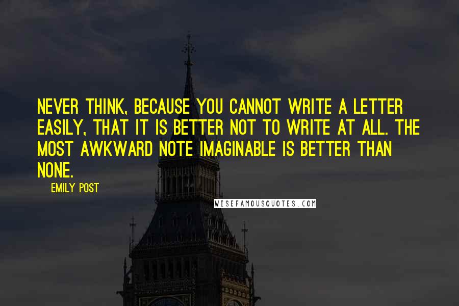 Emily Post Quotes: Never think, because you cannot write a letter easily, that it is better not to write at all. The most awkward note imaginable is better than none.