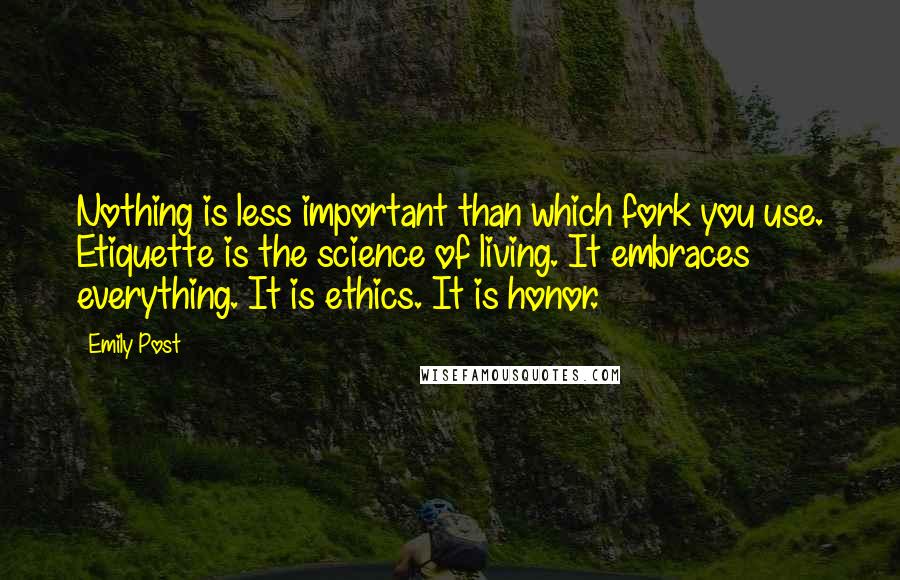 Emily Post Quotes: Nothing is less important than which fork you use. Etiquette is the science of living. It embraces everything. It is ethics. It is honor.