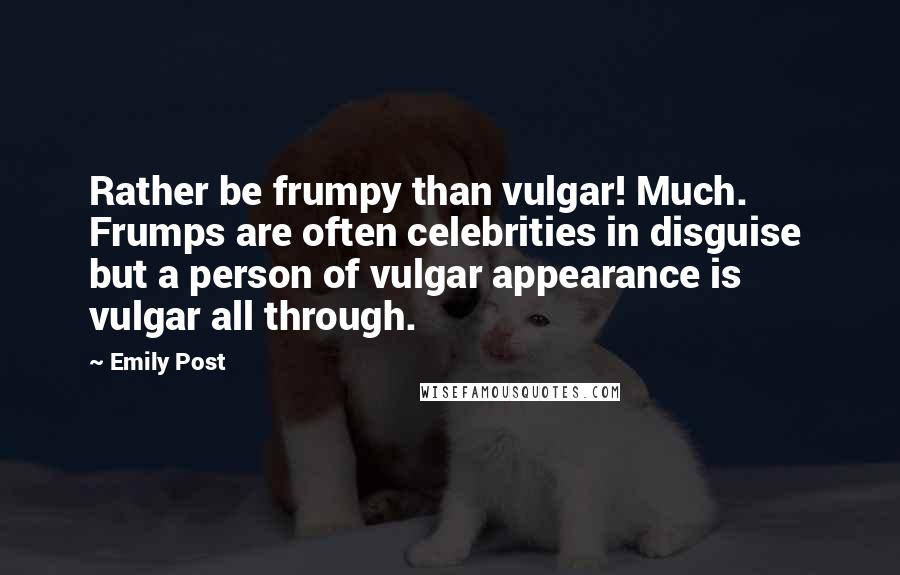 Emily Post Quotes: Rather be frumpy than vulgar! Much. Frumps are often celebrities in disguise but a person of vulgar appearance is vulgar all through.