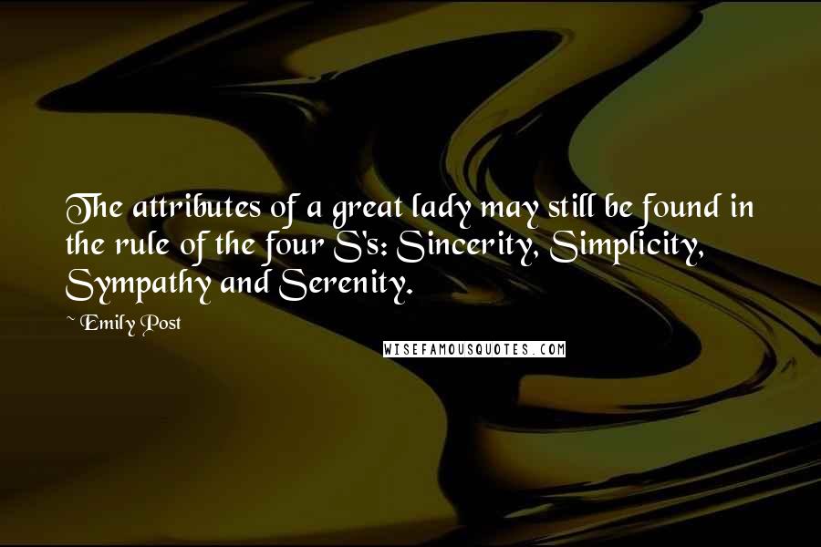 Emily Post Quotes: The attributes of a great lady may still be found in the rule of the four S's: Sincerity, Simplicity, Sympathy and Serenity.