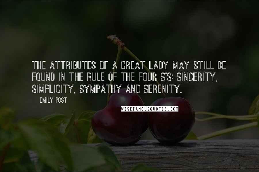 Emily Post Quotes: The attributes of a great lady may still be found in the rule of the four S's: Sincerity, Simplicity, Sympathy and Serenity.