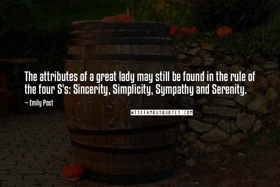 Emily Post Quotes: The attributes of a great lady may still be found in the rule of the four S's: Sincerity, Simplicity, Sympathy and Serenity.