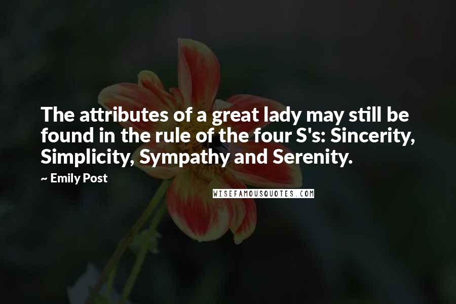 Emily Post Quotes: The attributes of a great lady may still be found in the rule of the four S's: Sincerity, Simplicity, Sympathy and Serenity.