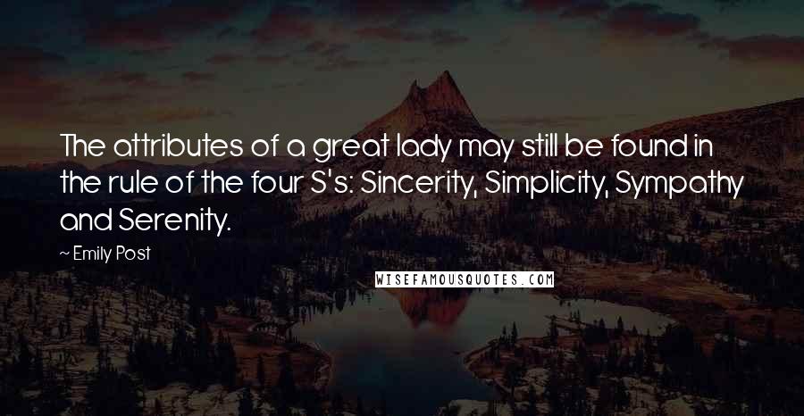 Emily Post Quotes: The attributes of a great lady may still be found in the rule of the four S's: Sincerity, Simplicity, Sympathy and Serenity.