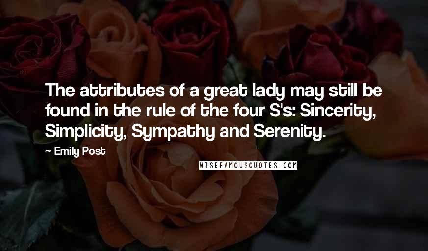 Emily Post Quotes: The attributes of a great lady may still be found in the rule of the four S's: Sincerity, Simplicity, Sympathy and Serenity.