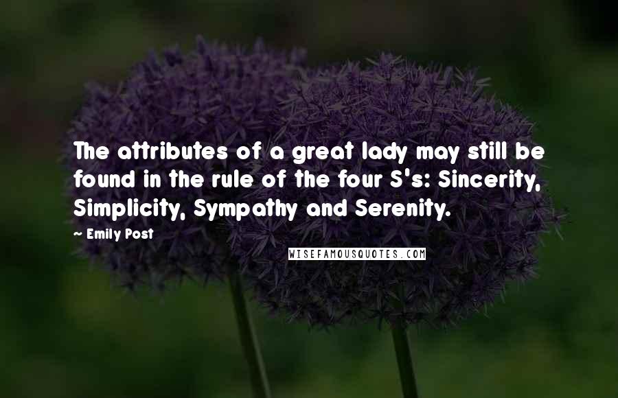 Emily Post Quotes: The attributes of a great lady may still be found in the rule of the four S's: Sincerity, Simplicity, Sympathy and Serenity.