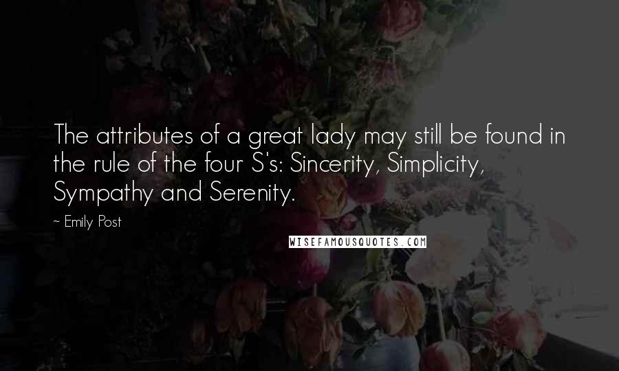 Emily Post Quotes: The attributes of a great lady may still be found in the rule of the four S's: Sincerity, Simplicity, Sympathy and Serenity.