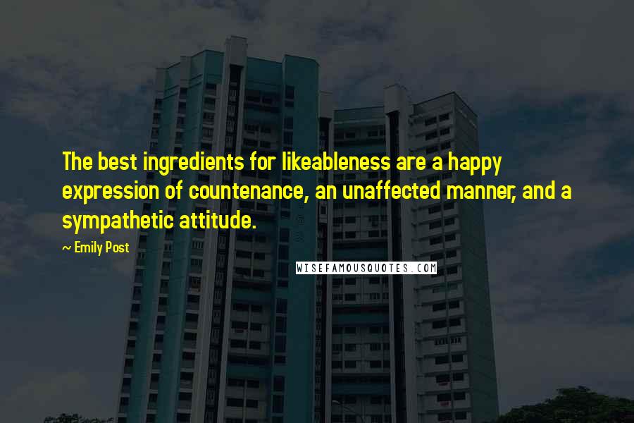 Emily Post Quotes: The best ingredients for likeableness are a happy expression of countenance, an unaffected manner, and a sympathetic attitude.