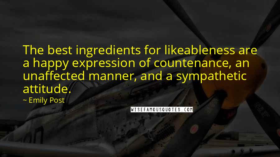 Emily Post Quotes: The best ingredients for likeableness are a happy expression of countenance, an unaffected manner, and a sympathetic attitude.