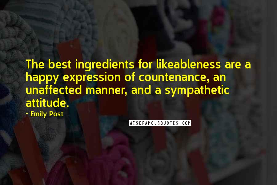Emily Post Quotes: The best ingredients for likeableness are a happy expression of countenance, an unaffected manner, and a sympathetic attitude.