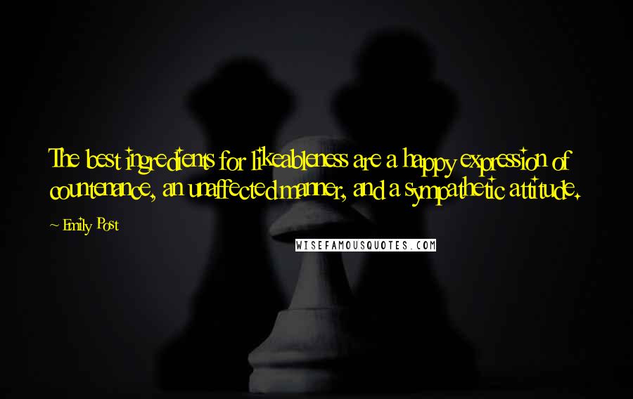 Emily Post Quotes: The best ingredients for likeableness are a happy expression of countenance, an unaffected manner, and a sympathetic attitude.