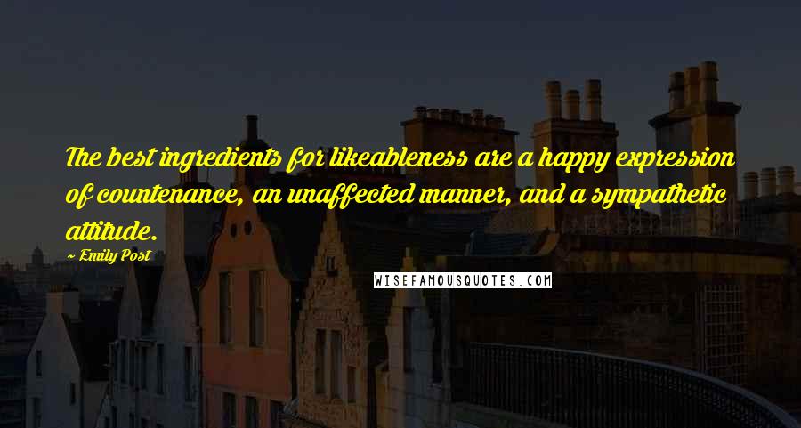 Emily Post Quotes: The best ingredients for likeableness are a happy expression of countenance, an unaffected manner, and a sympathetic attitude.