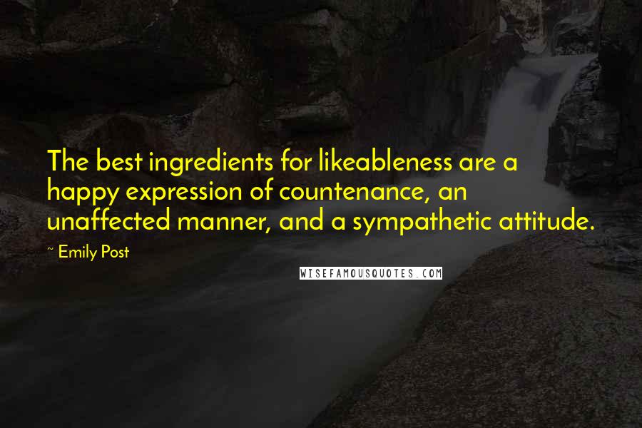 Emily Post Quotes: The best ingredients for likeableness are a happy expression of countenance, an unaffected manner, and a sympathetic attitude.