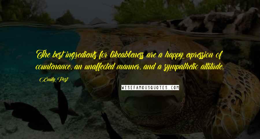 Emily Post Quotes: The best ingredients for likeableness are a happy expression of countenance, an unaffected manner, and a sympathetic attitude.