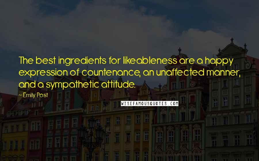 Emily Post Quotes: The best ingredients for likeableness are a happy expression of countenance, an unaffected manner, and a sympathetic attitude.