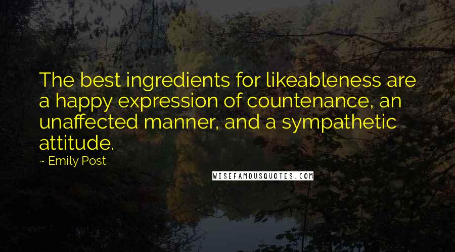 Emily Post Quotes: The best ingredients for likeableness are a happy expression of countenance, an unaffected manner, and a sympathetic attitude.