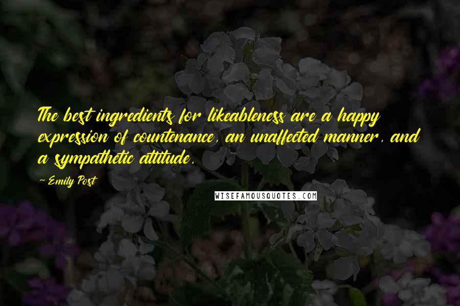 Emily Post Quotes: The best ingredients for likeableness are a happy expression of countenance, an unaffected manner, and a sympathetic attitude.