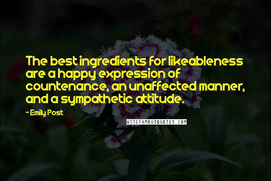 Emily Post Quotes: The best ingredients for likeableness are a happy expression of countenance, an unaffected manner, and a sympathetic attitude.
