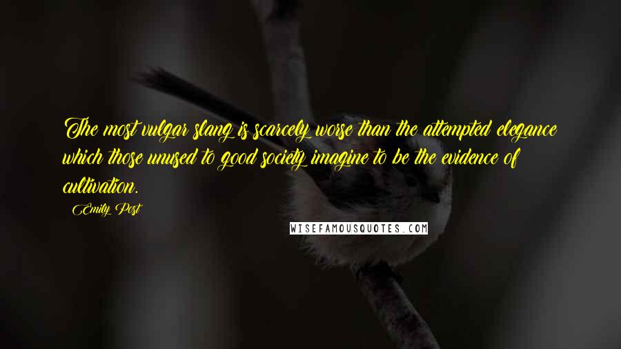 Emily Post Quotes: The most vulgar slang is scarcely worse than the attempted elegance which those unused to good society imagine to be the evidence of cultivation.