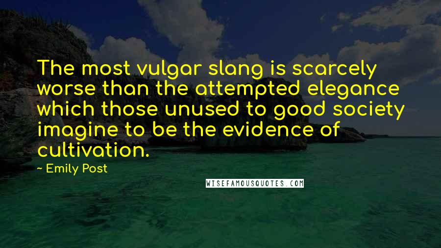 Emily Post Quotes: The most vulgar slang is scarcely worse than the attempted elegance which those unused to good society imagine to be the evidence of cultivation.