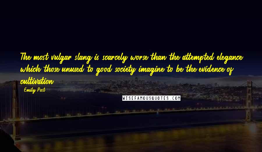 Emily Post Quotes: The most vulgar slang is scarcely worse than the attempted elegance which those unused to good society imagine to be the evidence of cultivation.